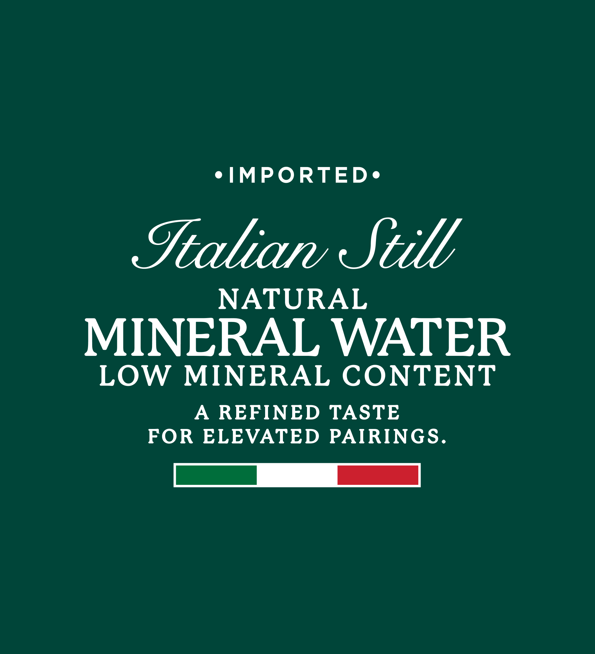 Dark Green background with white text " Imported Italian Still Natural Mineral Water Low mineral Content. A refined Taste for Elevated pairings. "